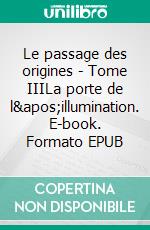 Le passage des origines - Tome IIILa porte de l'illumination. E-book. Formato EPUB ebook di Yves Gardères