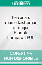 Le canard marseillaisRoman historique. E-book. Formato EPUB ebook di Bernard Combe