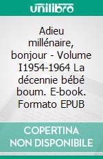 Adieu millénaire, bonjour - Volume I1954-1964 La décennie bébé boum. E-book. Formato EPUB ebook