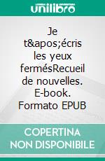 Je t&apos;écris les yeux fermésRecueil de nouvelles. E-book. Formato EPUB