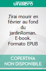 J’irai mourir en février au fond du jardinRoman. E-book. Formato EPUB ebook