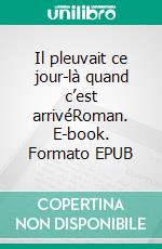 Il pleuvait ce jour-là quand c’est arrivéRoman. E-book. Formato EPUB