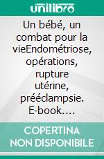 Un bébé, un combat pour la vieEndométriose, opérations, rupture utérine, prééclampsie. E-book. Formato EPUB ebook