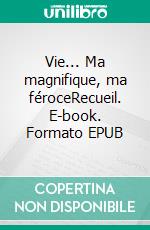 Vie... Ma magnifique, ma féroceRecueil. E-book. Formato EPUB ebook