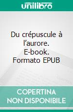 Du crépuscule à l’aurore. E-book. Formato EPUB ebook