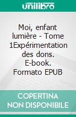 Moi, enfant lumière - Tome 1Expérimentation des dons. E-book. Formato EPUB ebook di MyVail