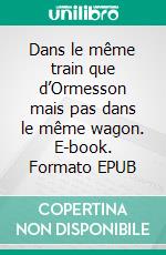 Dans le même train que d’Ormesson mais pas dans le même wagon. E-book. Formato EPUB ebook di Mathieu Tellier