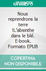 Nous reprendrons la terre !L’absinthe dans le blé. E-book. Formato EPUB ebook di Khider Ben Si Said