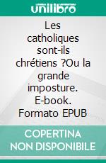 Les catholiques sont-ils chrétiens ?Ou la grande imposture. E-book. Formato EPUB ebook