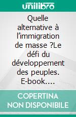 Quelle alternative à l’immigration de masse ?Le défi du développement des peuples. E-book. Formato EPUB ebook di Benoit A. Dumas