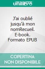 J’ai oublié jusqu’à mon nomRecueil. E-book. Formato EPUB ebook