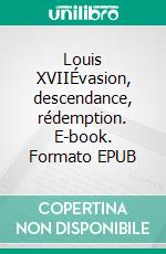 Louis XVIIÉvasion, descendance, rédemption. E-book. Formato EPUB ebook