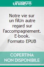 Notre vie sur un filUn autre regard sur l’accompagnement. E-book. Formato EPUB ebook