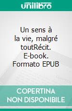 Un sens à la vie, malgré toutRécit. E-book. Formato EPUB ebook