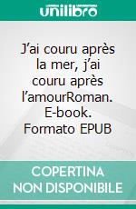 J’ai couru après la mer, j’ai couru après l’amourRoman. E-book. Formato EPUB