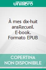 À mes dix-huit ansRecueil. E-book. Formato EPUB ebook