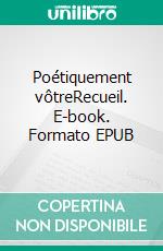 Poétiquement vôtreRecueil. E-book. Formato EPUB ebook di Alexandre Naud