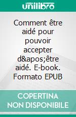 Comment être aidé pour pouvoir accepter d&apos;être aidé. E-book. Formato EPUB