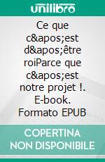 Ce que c&apos;est d&apos;être roiParce que c&apos;est notre projet !. E-book. Formato EPUB ebook