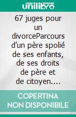 67 juges pour un divorceParcours d’un père spolié de ses enfants, de ses droits de père et de citoyen. E-book. Formato EPUB ebook