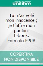 Tu m’as volé mon innocence ; je t’offre mon pardon. E-book. Formato EPUB ebook