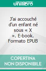 J’ai accouché d’un enfant né sous « X ». E-book. Formato EPUB ebook di Aline Thibaut