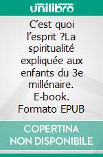 C’est quoi l’esprit ?La spiritualité expliquée aux enfants du 3e millénaire. E-book. Formato EPUB ebook