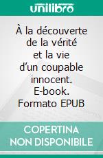 À la découverte de la vérité et la vie d’un coupable innocent. E-book. Formato EPUB ebook