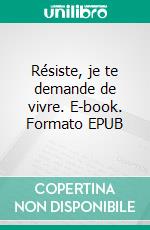 Résiste, je te demande de vivre. E-book. Formato EPUB ebook