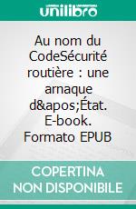 Au nom du CodeSécurité routière : une arnaque d&apos;État. E-book. Formato EPUB ebook