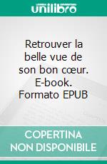 Retrouver la belle vue de son bon cœur. E-book. Formato EPUB ebook