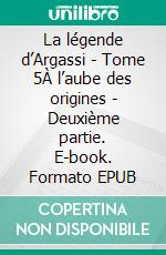 La légende d’Argassi - Tome 5À l’aube des origines - Deuxième partie. E-book. Formato EPUB ebook di Martine S. Dobral