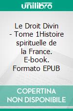 Le Droit Divin - Tome 1Histoire spirituelle de la France. E-book. Formato EPUB ebook di Jacques Regralle