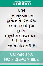 Une renaissance grâce à DieuOu comment j’ai guéri mystérieusement !. E-book. Formato EPUB ebook di Sémi Schlick