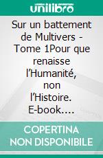 Sur un battement de Multivers - Tome 1Pour que renaisse l’Humanité, non l’Histoire. E-book. Formato EPUB ebook di Michel Desprez