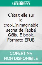 C’était elle sur la croixL’inimaginable secret de l’abbé Gélis. E-book. Formato EPUB ebook di Bruno Vni