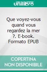 Que voyez-vous quand vous regardez la mer ?. E-book. Formato EPUB ebook