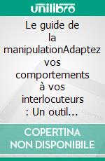 Le guide de la manipulationAdaptez vos comportements à vos interlocuteurs : Un outil indispensable au quotidien. E-book. Formato EPUB ebook