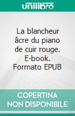 La blancheur âcre du piano de cuir rouge. E-book. Formato EPUB ebook