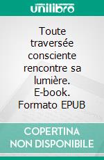 Toute traversée consciente rencontre sa lumière. E-book. Formato EPUB ebook di Dominique Sauvageot