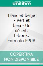 Blanc et beige - Vert et bleu - Un désert. E-book. Formato EPUB ebook di Luisa Neige