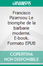 Francisco Pizarroou Le triomphe de la barbarie moderne. E-book. Formato EPUB ebook