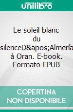 Le soleil blanc du silenceD'Almería à Oran. E-book. Formato EPUB ebook di Jean-François Bouygues