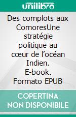 Des complots aux ComoresUne stratégie politique au cœur de l’océan Indien. E-book. Formato EPUB ebook di Thoueybat Saïd Omar-Hilali