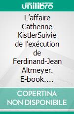 L’affaire Catherine KistlerSuivie de l’exécution de Ferdinand-Jean Altmeyer. E-book. Formato EPUB ebook di Henri Rapp