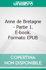 Anne de Bretagne - Partie 1. E-book. Formato EPUB ebook