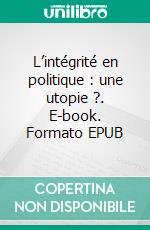 L’intégrité en politique : une utopie ?. E-book. Formato EPUB ebook