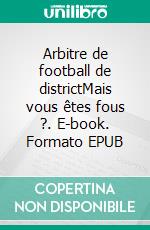 Arbitre de football de districtMais vous êtes fous ?. E-book. Formato EPUB ebook