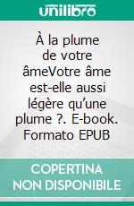 À la plume de votre âmeVotre âme est-elle aussi légère qu’une plume ?. E-book. Formato EPUB ebook di Daniël Vigne