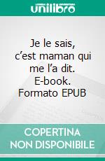 Je le sais, c’est maman qui me l’a dit. E-book. Formato EPUB ebook